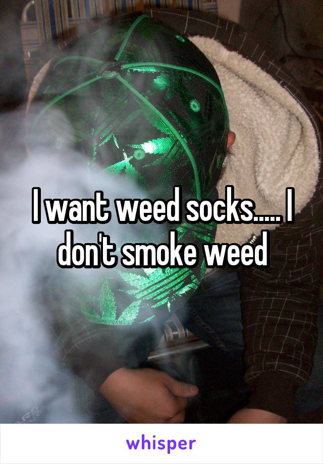 I want weed socks..... I don't smoke weed