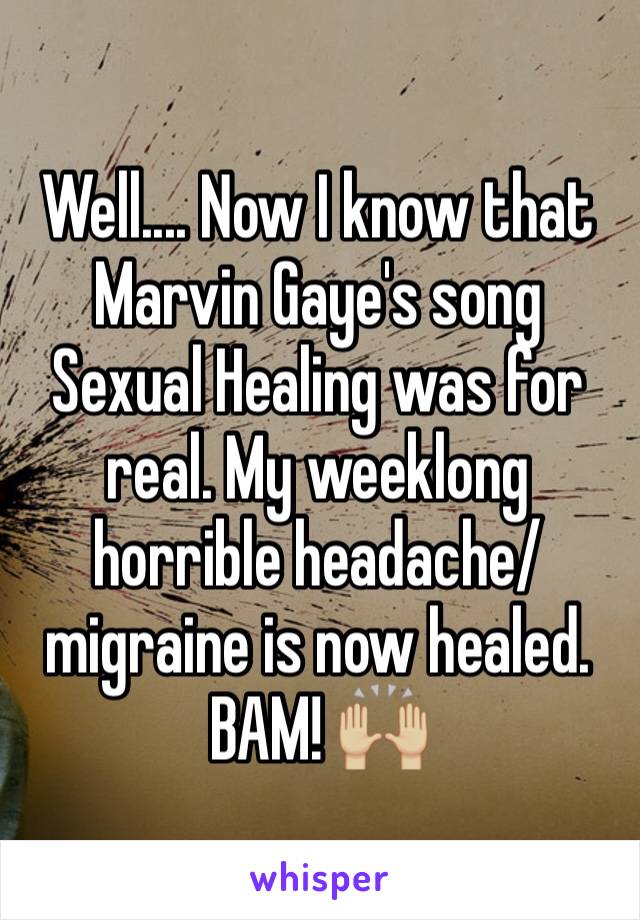 Well.... Now I know that Marvin Gaye's song Sexual Healing was for real. My weeklong horrible headache/migraine is now healed. BAM! 🙌🏼