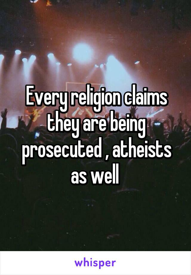 Every religion claims they are being prosecuted , atheists as well 