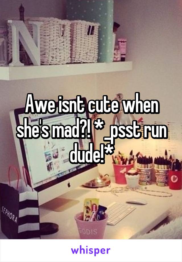 Awe isnt cute when she's mad?! *_psst run dude!*