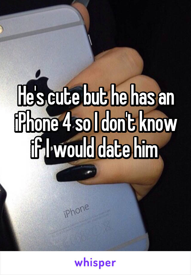 He's cute but he has an iPhone 4 so I don't know if I would date him 
