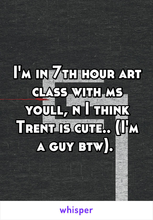I'm in 7th hour art class with ms youll, n I think Trent is cute.. (I'm a guy btw). 