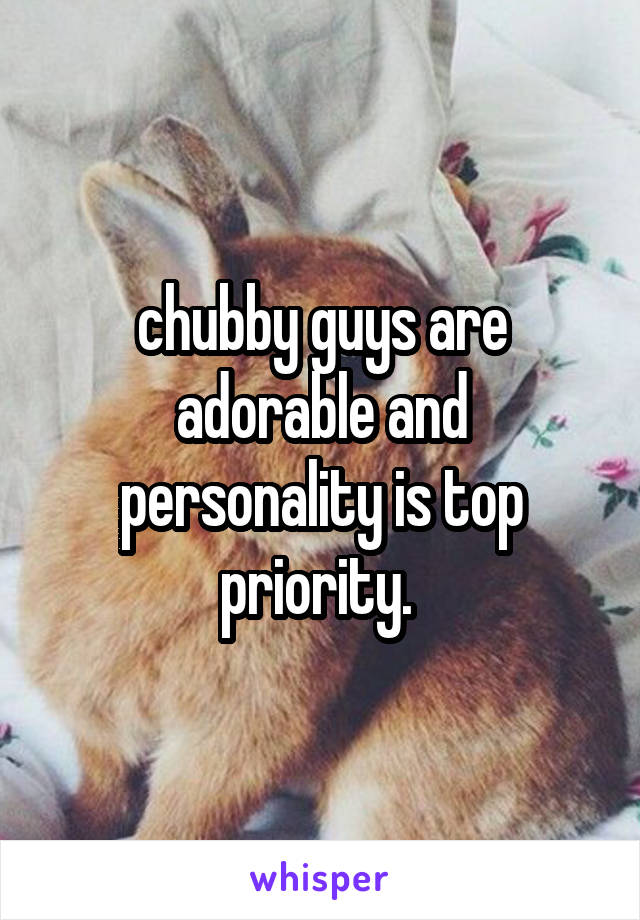 chubby guys are adorable and personality is top priority. 