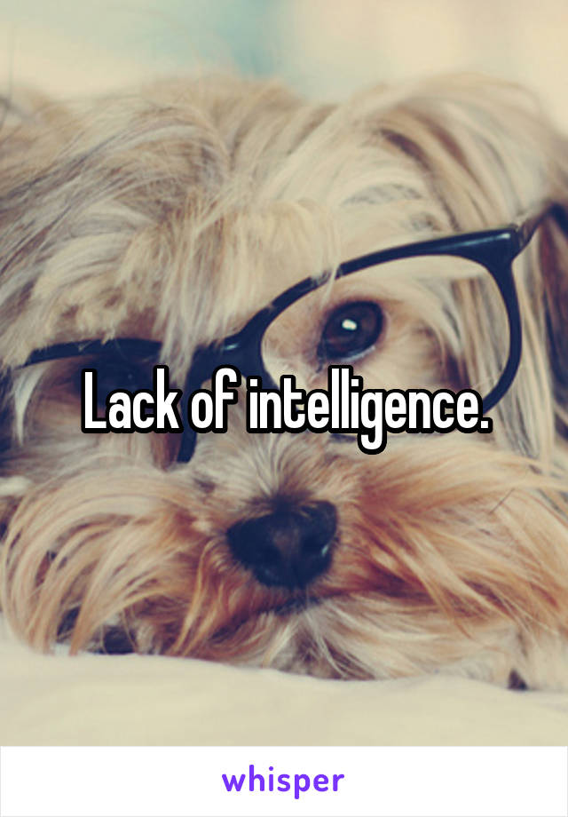 Lack of intelligence.