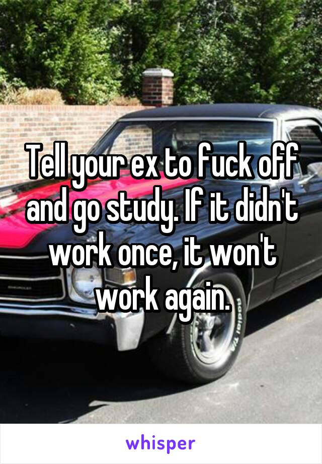 Tell your ex to fuck off and go study. If it didn't work once, it won't work again.