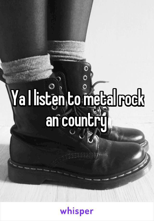 Ya I listen to metal rock an country 