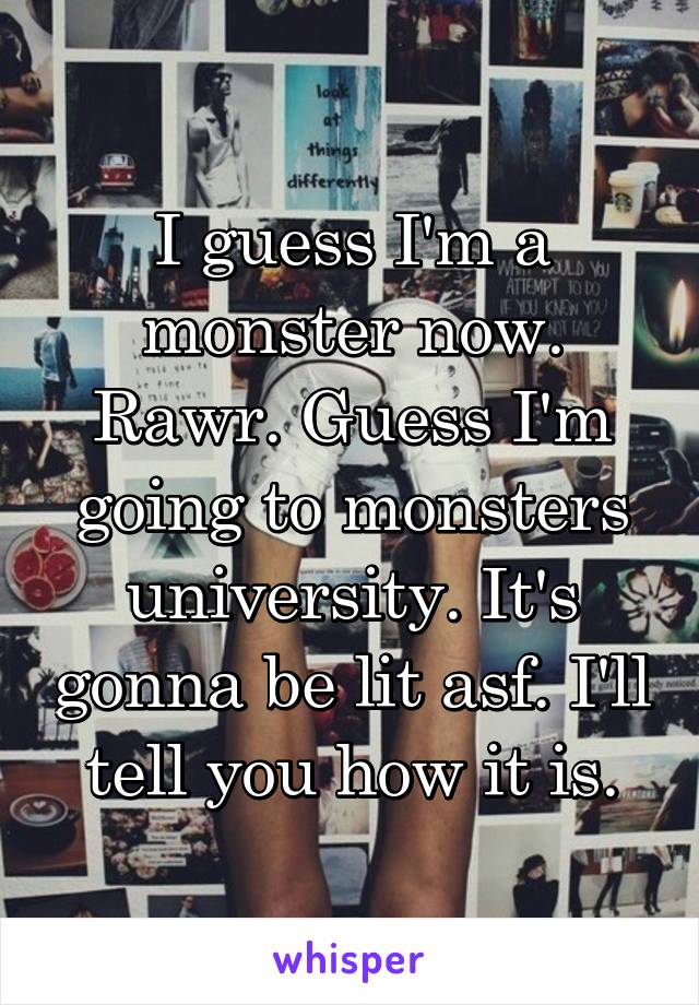 I guess I'm a monster now. Rawr. Guess I'm going to monsters university. It's gonna be lit asf. I'll tell you how it is.