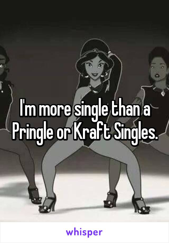 I'm more single than a Pringle or Kraft Singles.