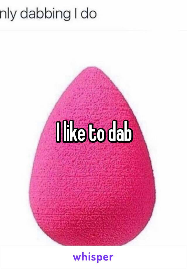 I like to dab