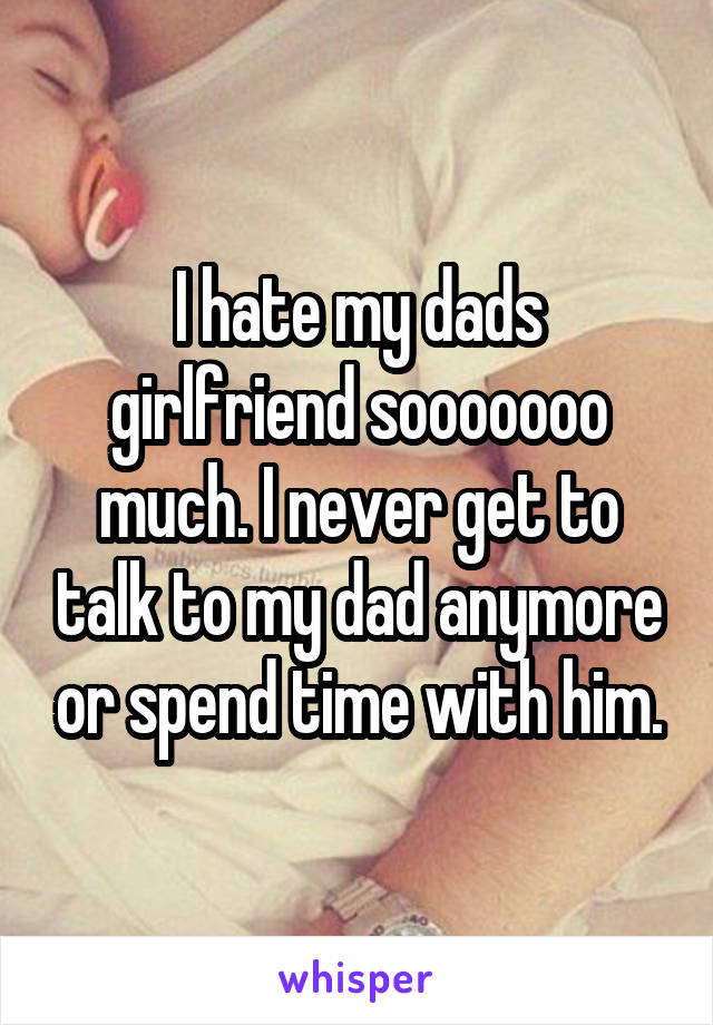 I hate my dads girlfriend sooooooo much. I never get to talk to my dad anymore or spend time with him.