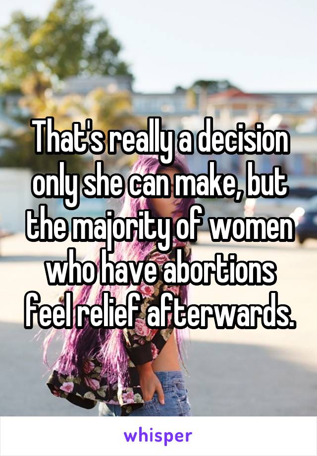 That's really a decision only she can make, but the majority of women who have abortions feel relief afterwards.