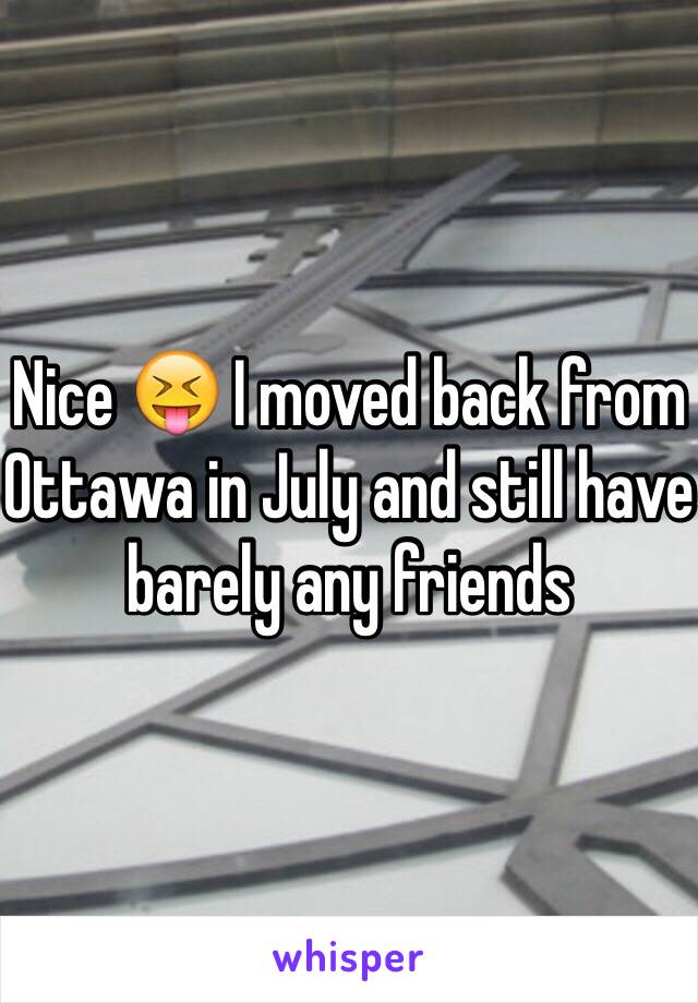 Nice 😝 I moved back from Ottawa in July and still have barely any friends 
