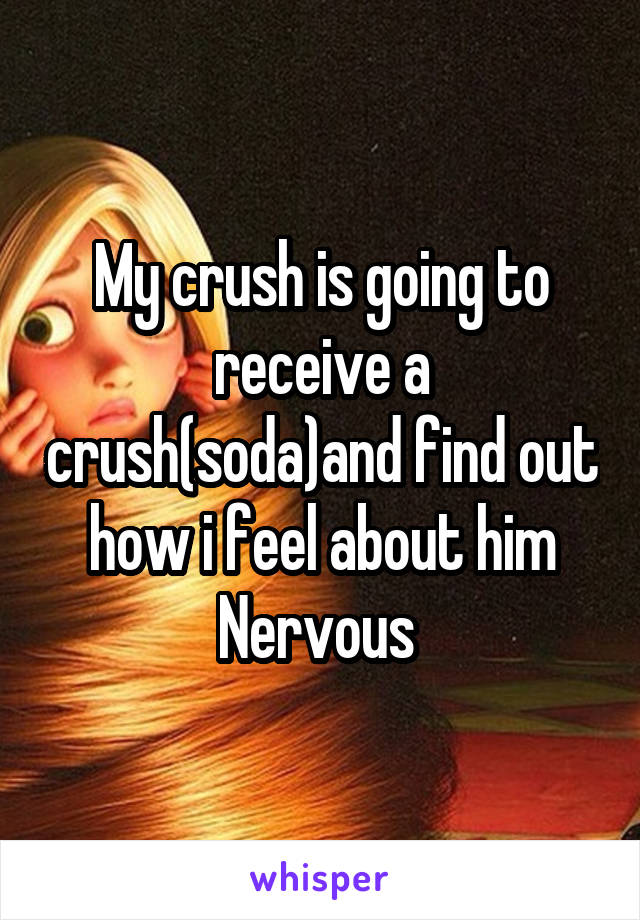 My crush is going to receive a crush(soda)and find out how i feel about him
Nervous 