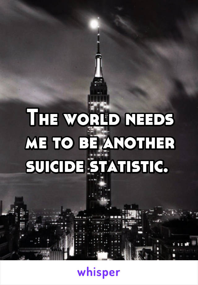 The world needs me to be another suicide statistic. 