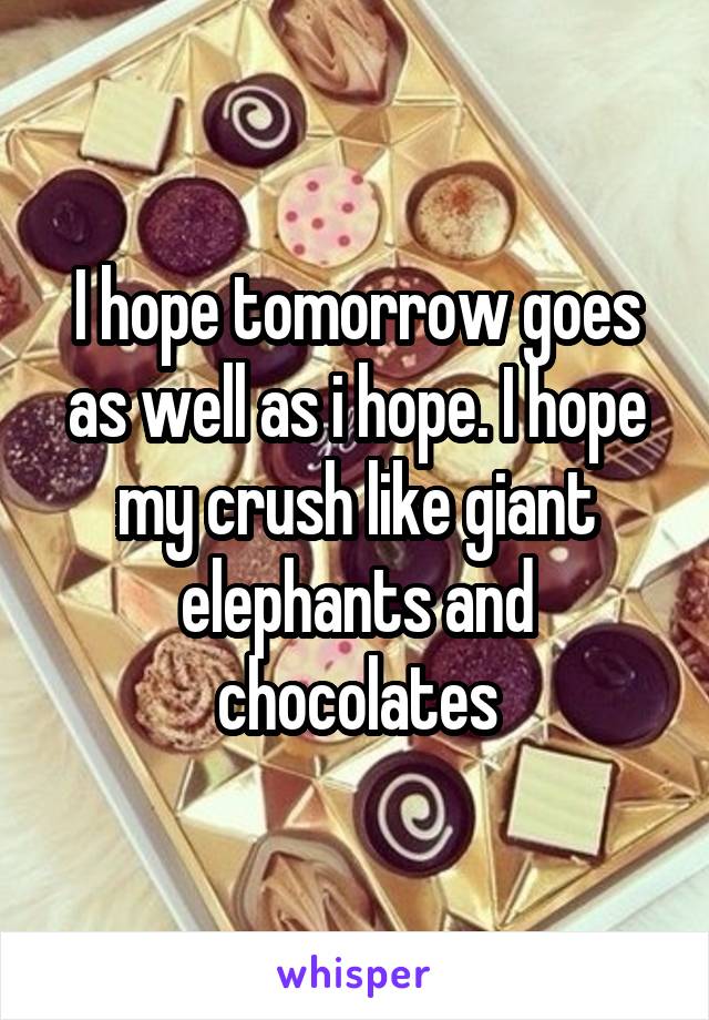 I hope tomorrow goes as well as i hope. I hope my crush like giant elephants and chocolates