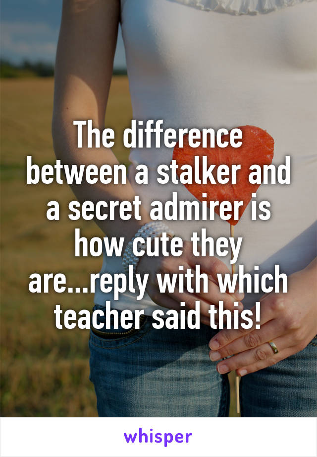 The difference between a stalker and a secret admirer is how cute they are...reply with which teacher said this!