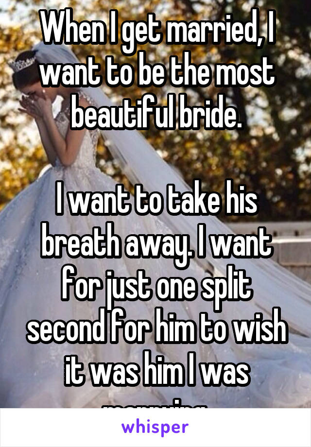 When I get married, I want to be the most beautiful bride.

I want to take his breath away. I want for just one split second for him to wish it was him I was marrying.