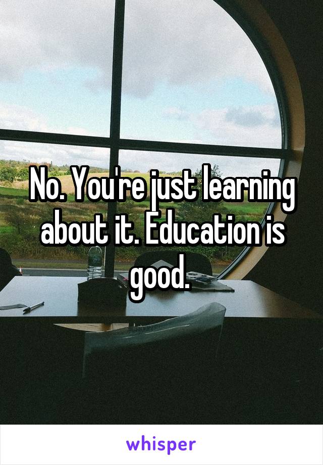 No. You're just learning about it. Education is good. 