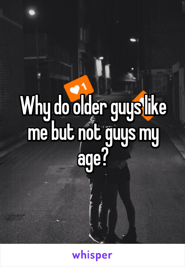 Why do older guys like me but not guys my age?