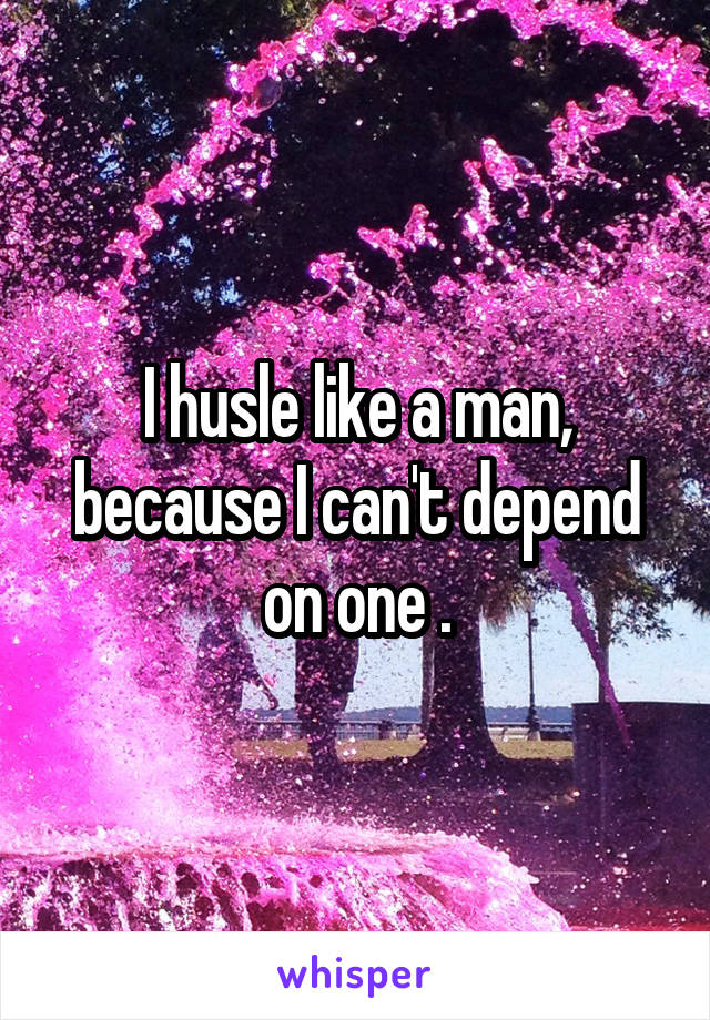I husle like a man, because I can't depend on one .