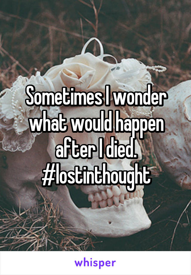 Sometimes I wonder what would happen after I died.
#lostinthought