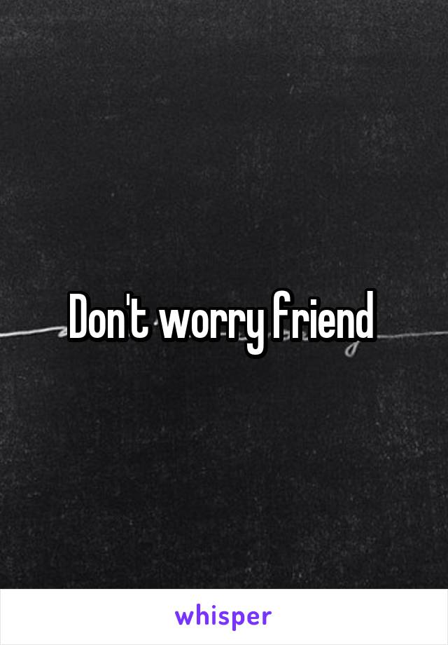 Don't worry friend 