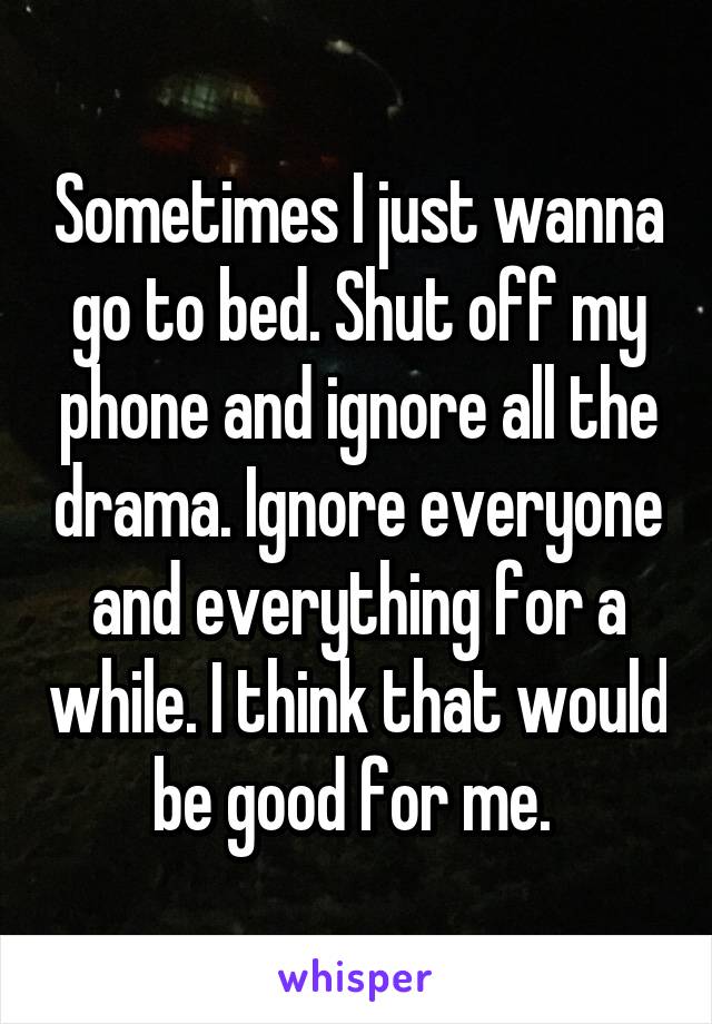 Sometimes I just wanna go to bed. Shut off my phone and ignore all the drama. Ignore everyone and everything for a while. I think that would be good for me. 