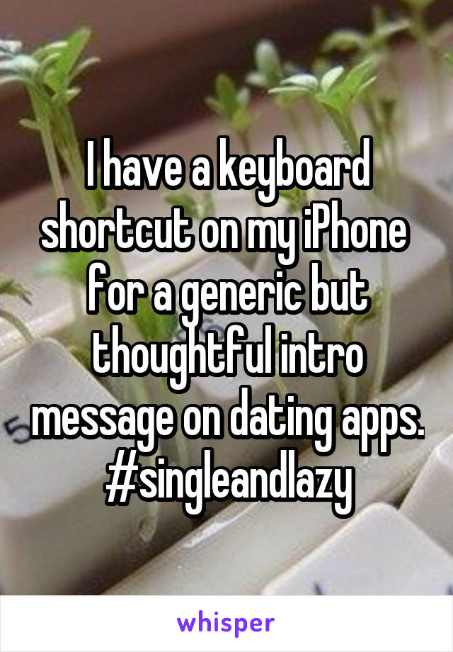 I have a keyboard shortcut on my iPhone  for a generic but thoughtful intro message on dating apps. #singleandlazy