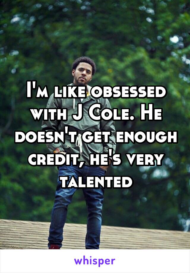 I'm like obsessed with J Cole. He doesn't get enough credit, he's very talented