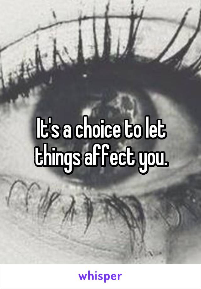 It's a choice to let things affect you.