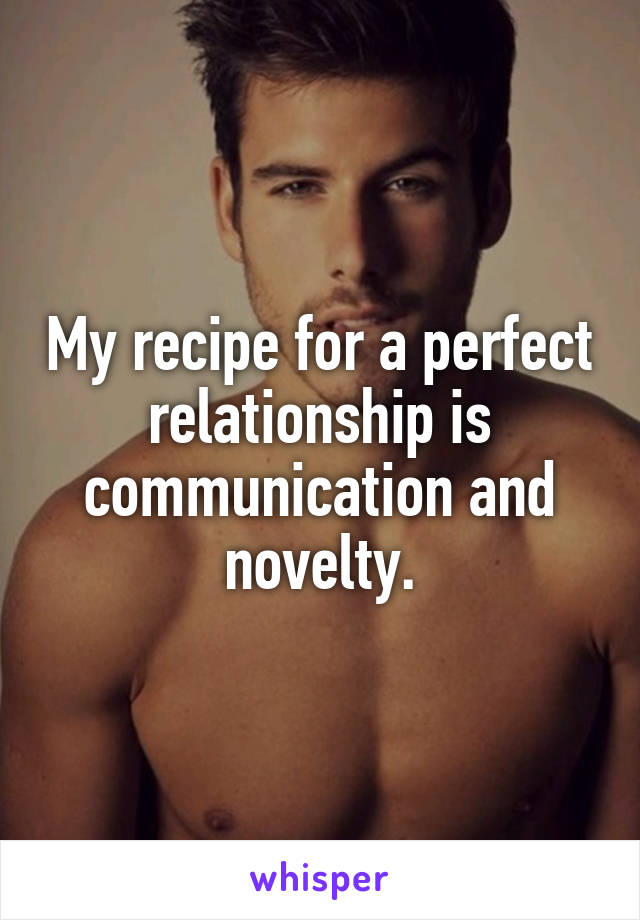 My recipe for a perfect relationship is communication and novelty.