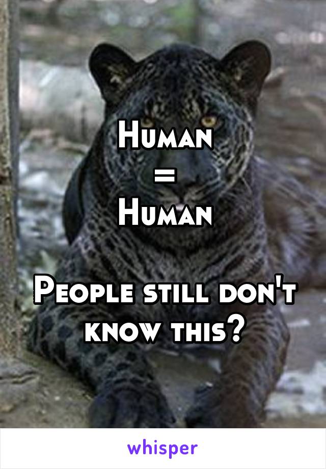 Human
=
Human

People still don't know this?
