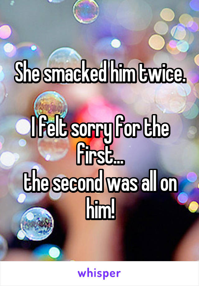 She smacked him twice. 
I felt sorry for the first...
the second was all on him!