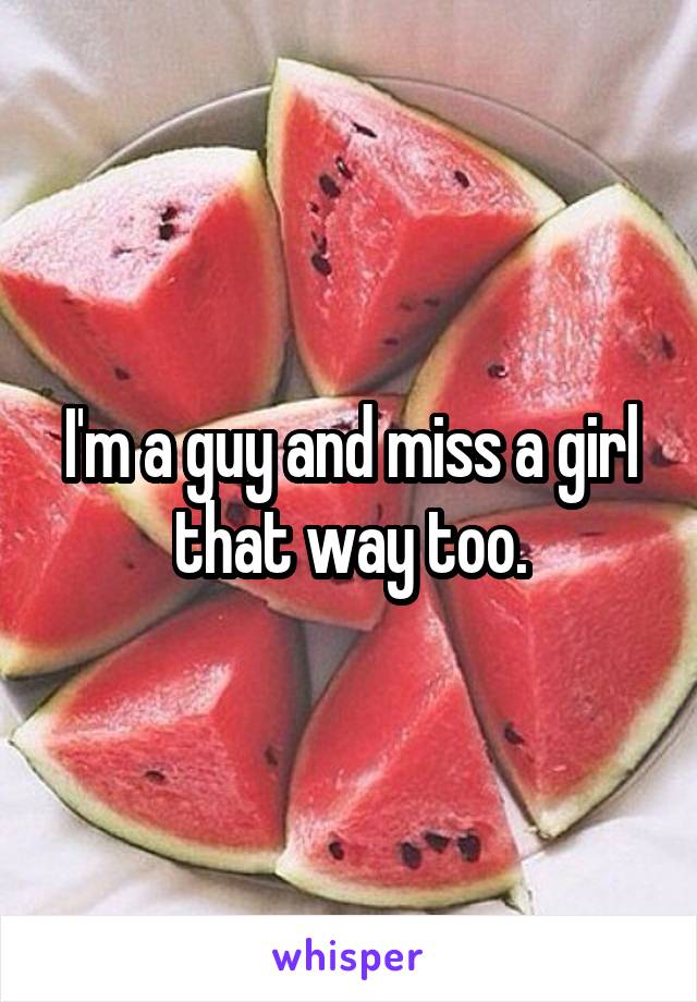 I'm a guy and miss a girl that way too.