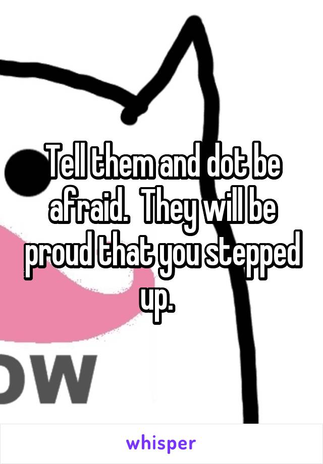 Tell them and dot be afraid.  They will be proud that you stepped up.  