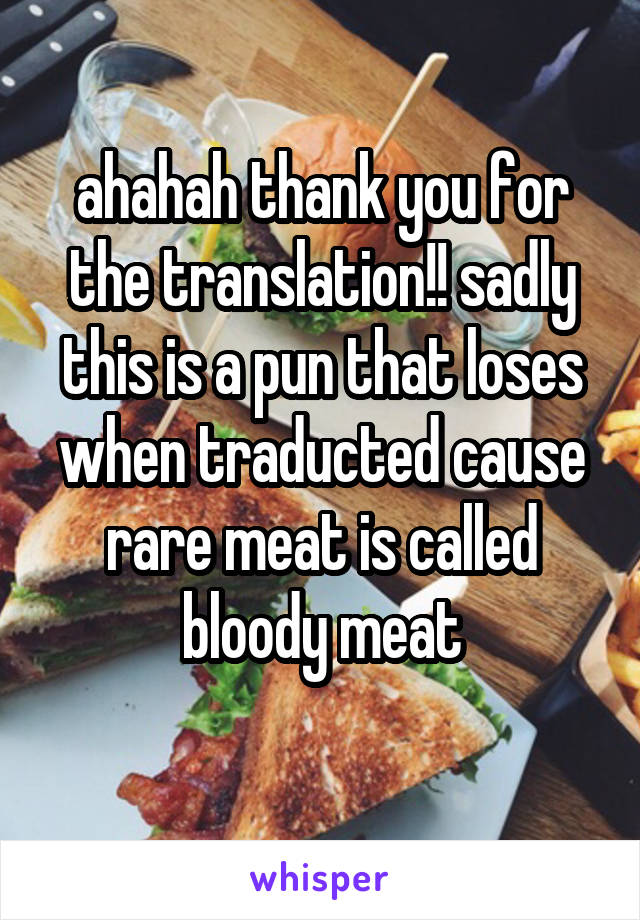 ahahah thank you for the translation!! sadly this is a pun that loses when traducted cause rare meat is called bloody meat
