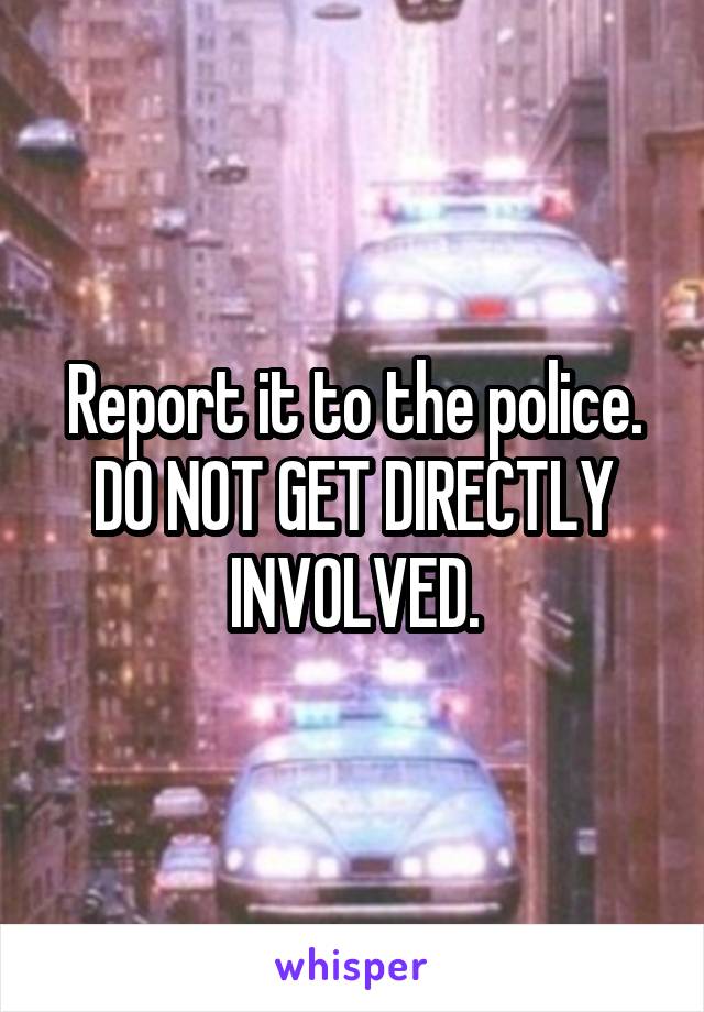 Report it to the police. DO NOT GET DIRECTLY INVOLVED.