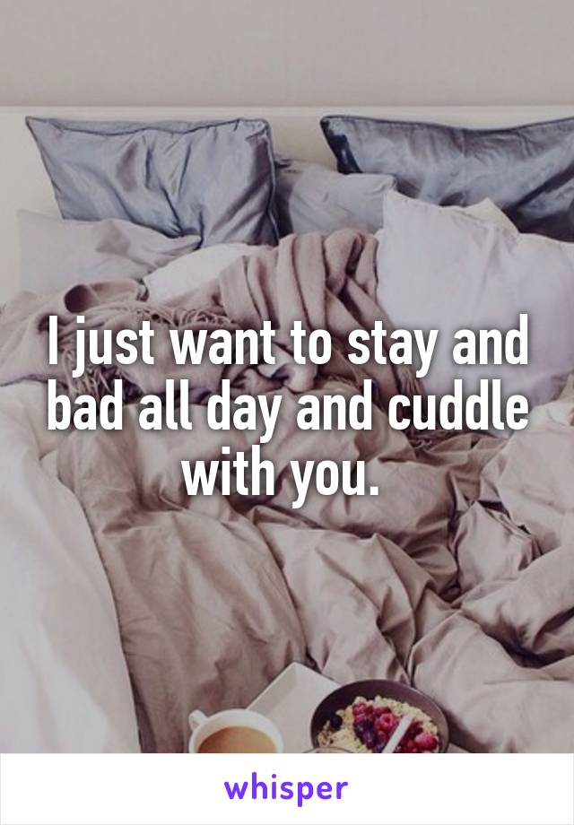 I just want to stay and bad all day and cuddle with you. 
