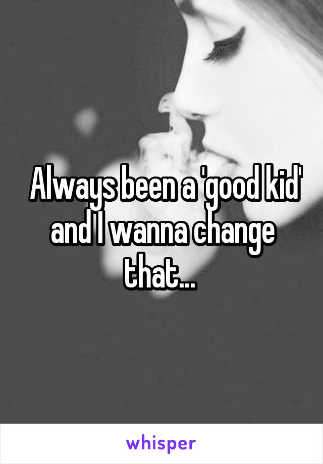  Always been a 'good kid' and I wanna change that... 