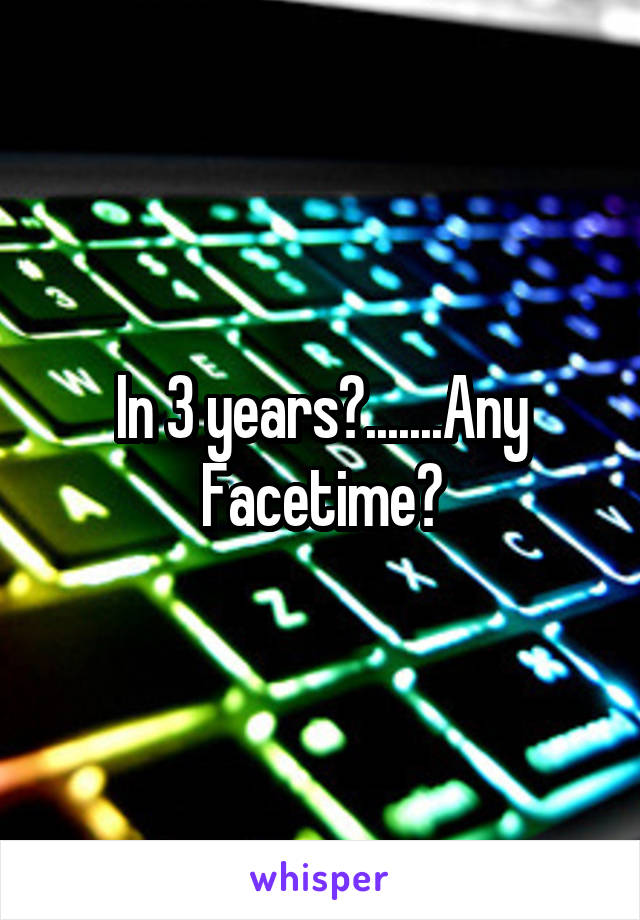 In 3 years?.......Any Facetime?