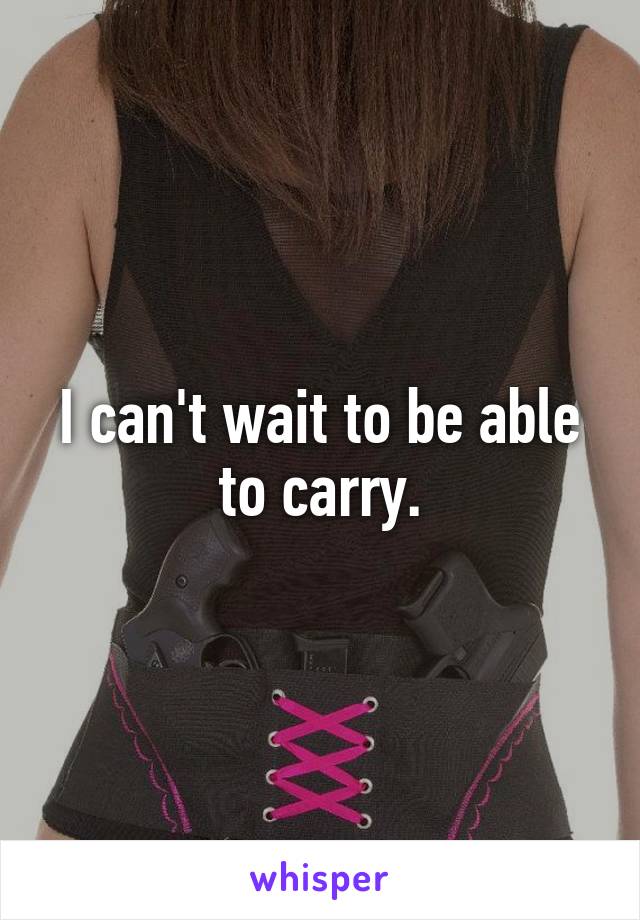 I can't wait to be able to carry.