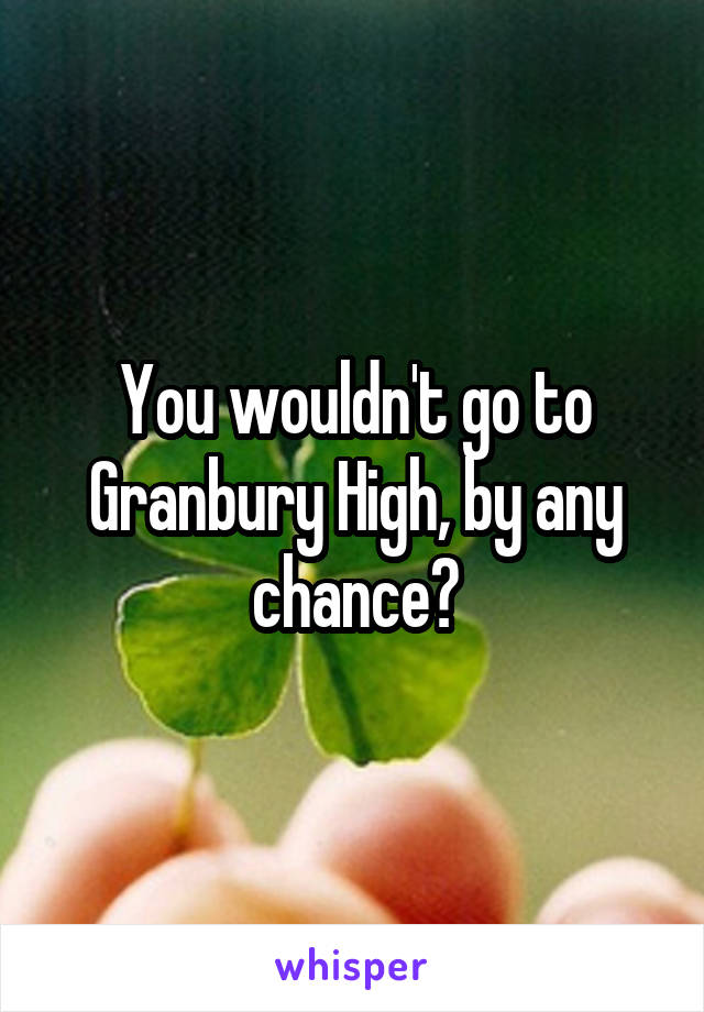 You wouldn't go to Granbury High, by any chance?