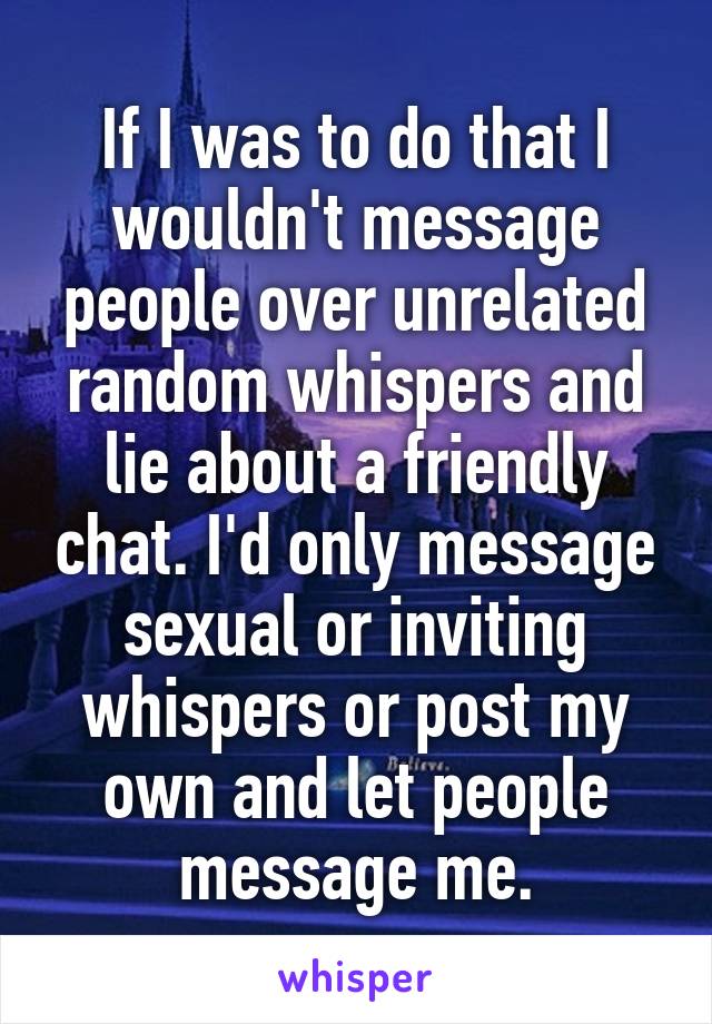 If I was to do that I wouldn't message people over unrelated random whispers and lie about a friendly chat. I'd only message sexual or inviting whispers or post my own and let people message me.