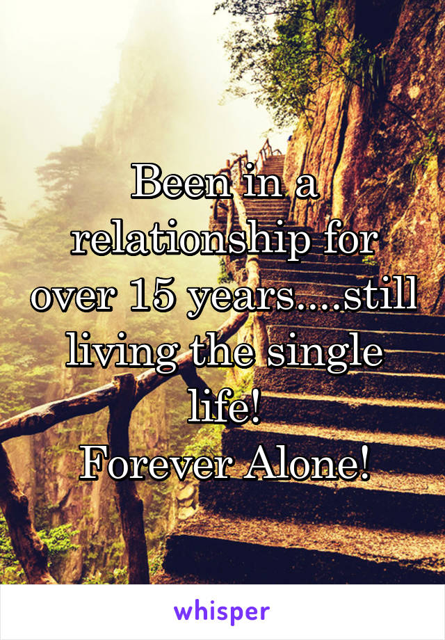 Been in a relationship for over 15 years....still living the single life!
Forever Alone!