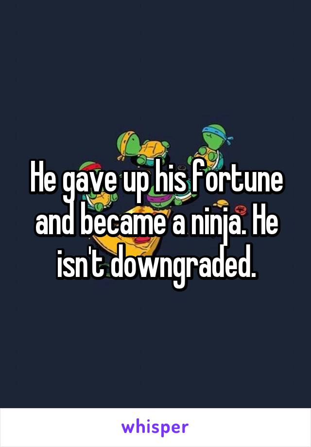 He gave up his fortune and became a ninja. He isn't downgraded.