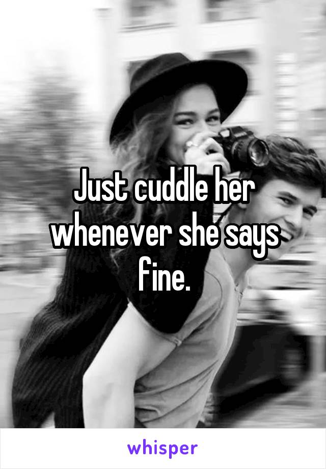 Just cuddle her whenever she says fine.