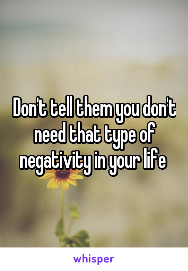 Don't tell them you don't need that type of negativity in your life 