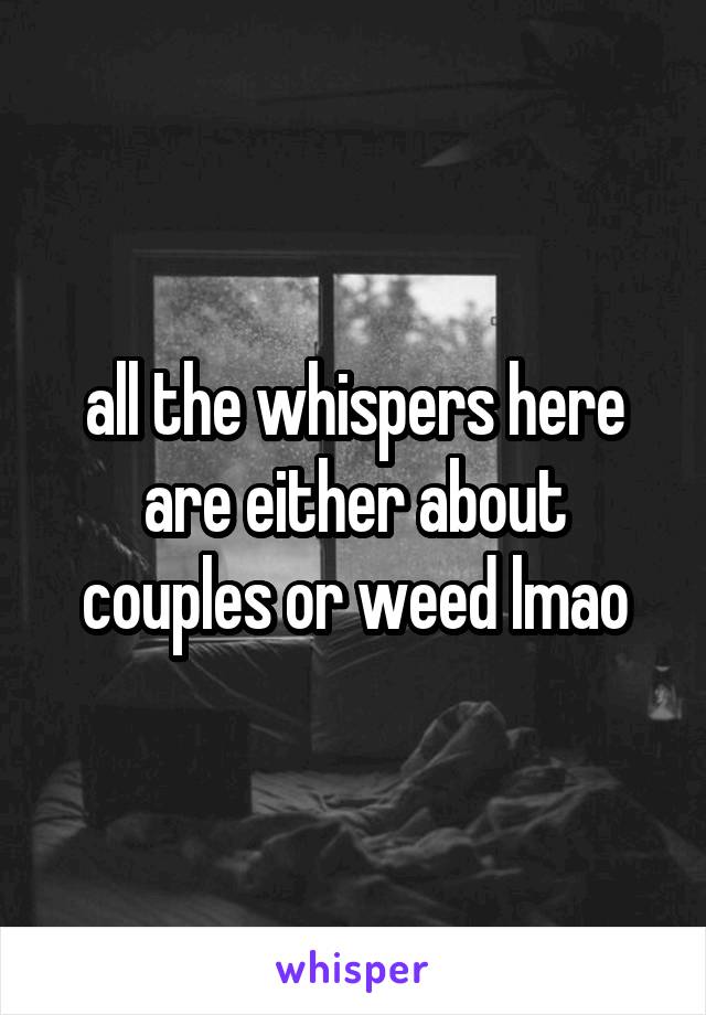 all the whispers here are either about couples or weed lmao