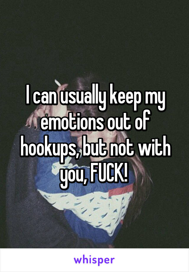 I can usually keep my emotions out of hookups, but not with you, FUCK! 