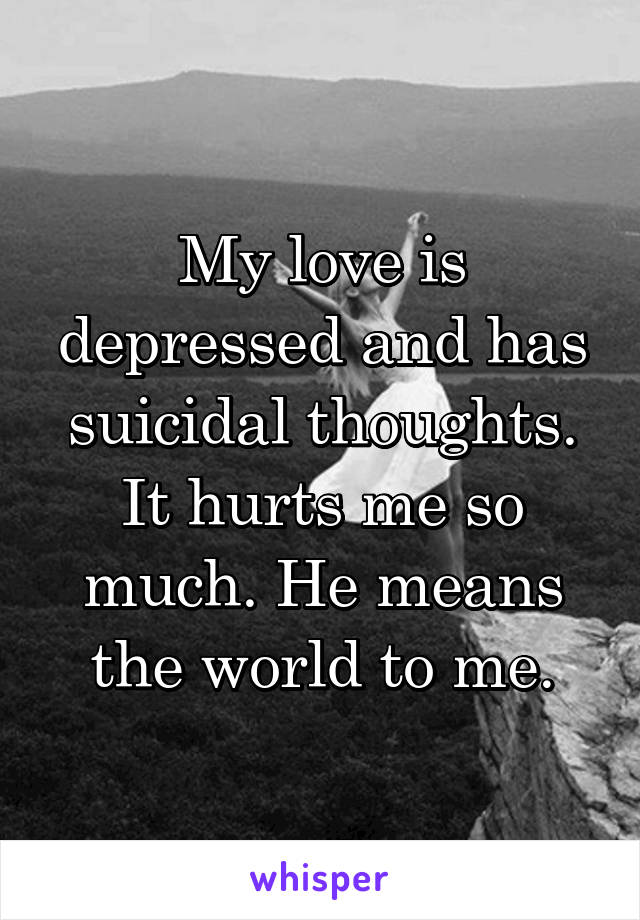 My love is depressed and has suicidal thoughts. It hurts me so much. He means the world to me.